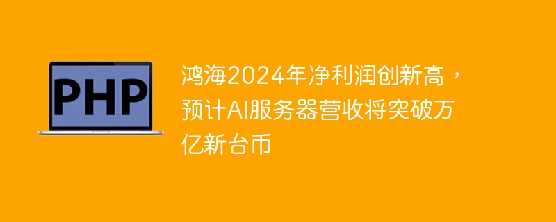 鸿海2024年净利润创新高,预计ai服务器营收将突破万亿新台币