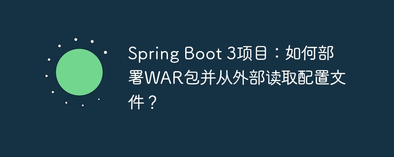 spring boot 3项目:如何部署war包并从外部读取配置文件?