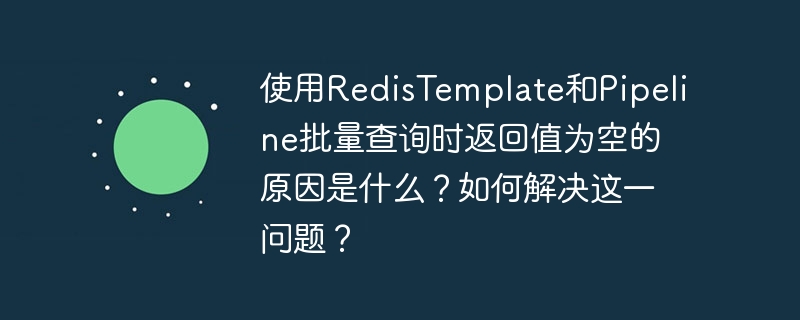 使用redistemplate和pipeline批量查询时返回值为空的原因是什么?如何解决这一问题?