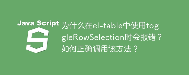 为什么在el-table中使用togglerowselection时会报错?如何正确调用该方法?