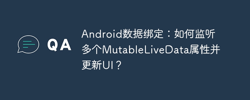android数据绑定:如何监听多个mutablelivedata属性并更新ui?
