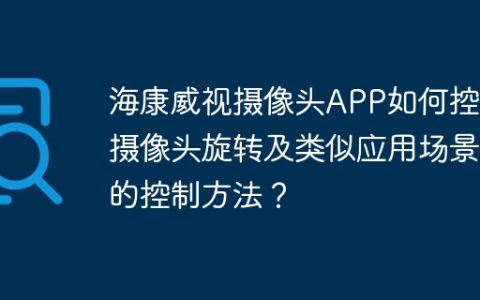 海康威视摄像头APP如何控制摄像头旋转及类似应用场景的控制方法？