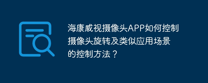 海康威视摄像头app如何控制摄像头旋转及类似应用场景的控制方法？