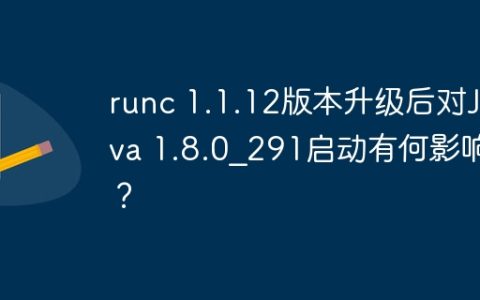 runc 1.1.12版本升级后对Java 1.8.0_291启动有何影响？