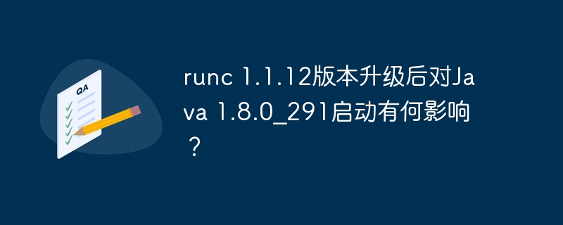 runc 1.1.12版本升级后对Java 1.8.0_291启动有何影响?