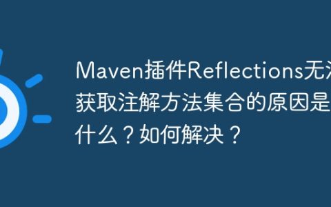 Maven插件Reflections无法获取注解方法集合的原因是什么？如何解决？