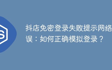 抖店免密登录失败提示网络错误：如何正确模拟登录？