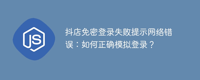 抖店免密登录失败提示网络错误:如何正确模拟登录?