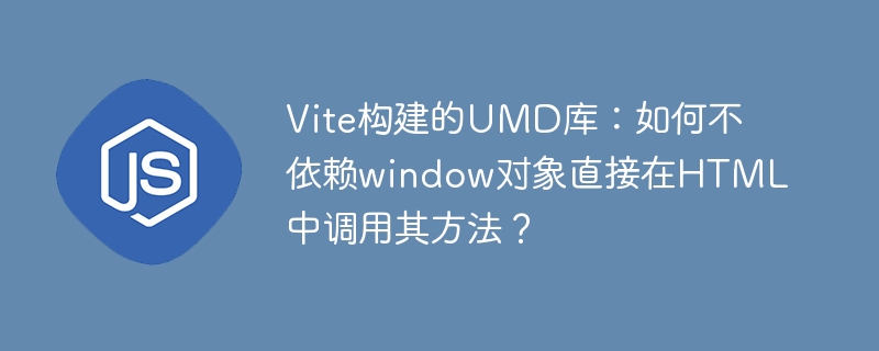 vite构建的umd库:如何不依赖window对象直接在html中调用其方法?