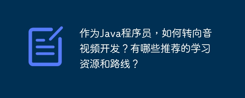 作为java程序员,如何转向音视频开发?有哪些推荐的学习资源和路线?