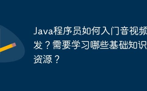 Java程序员如何入门音视频开发？需要学习哪些基础知识和资源？