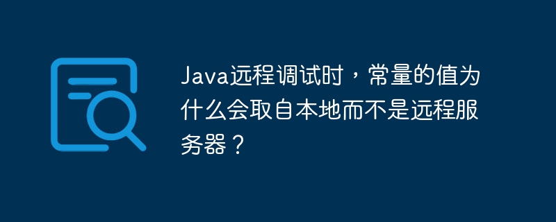 Java远程调试时,常量的值为什么会取自本地而不是远程服务器?