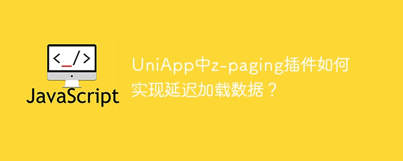uniapp中z-paging插件如何实现延迟加载数据?