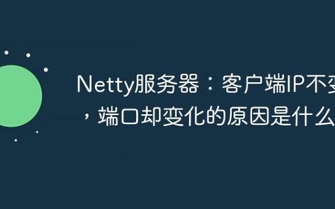 Netty服务器：客户端IP不变，端口却变化的原因是什么？