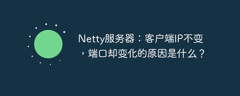 netty服务器:客户端ip不变,端口却变化的原因是什么?