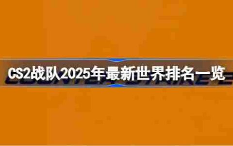 CS2战队2025年怎么排名的 CS2战队2025年最新世界排名一览