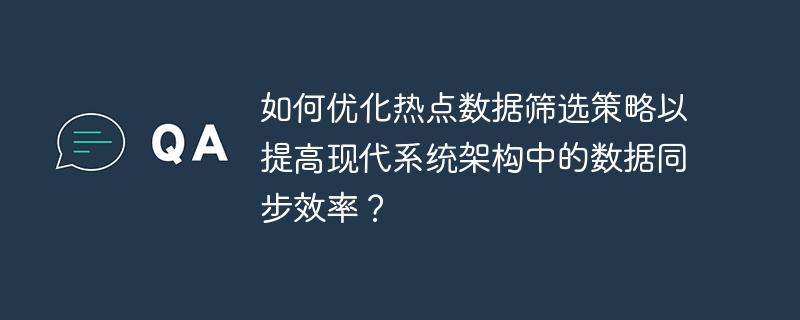 如何优化热点数据筛选策略以提高现代系统架构中的数据同步效率?