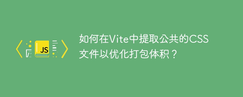 如何在vite中提取公共的css文件以优化打包体积?
