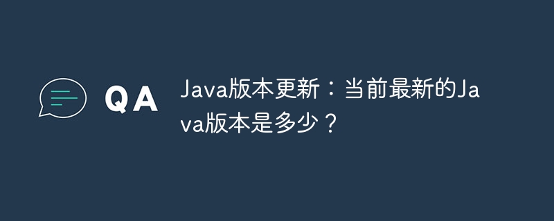 java版本更新:当前最新的java版本是多少?
