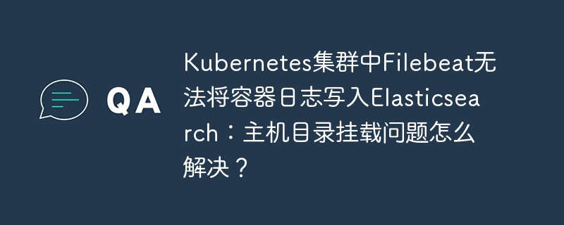 kubernetes集群中filebeat无法将容器日志写入elasticsearch:主机目录挂载问题怎么解决?