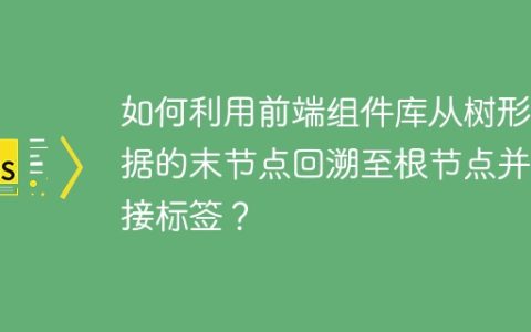 如何利用前端组件库从树形数据的末节点回溯至根节点并拼接标签？