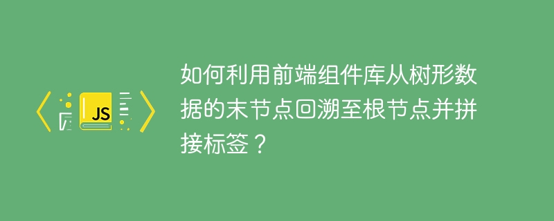 如何利用前端组件库从树形数据的末节点回溯至根节点并拼接标签?