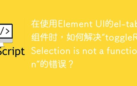 在使用Element UI的el-table组件时，如何解决“toggleRowSelection is not a function”的错误？