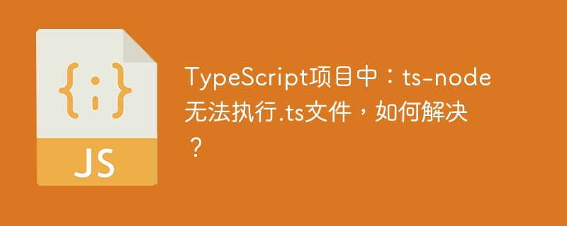 typescript项目中:ts-node无法执行.ts文件,如何解决?