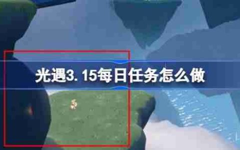 光遇3.15每日任务怎么做 光遇3月15日每日任务做法攻略