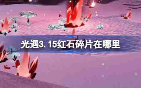 光遇3.15红石碎片在哪里-光遇3月15日红石碎片位置攻略