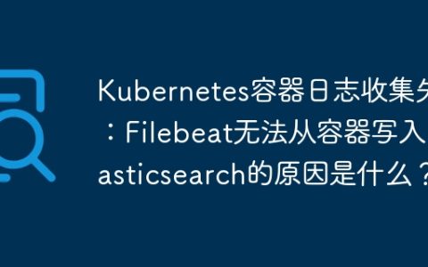 Kubernetes容器日志收集失败：Filebeat无法从容器写入Elasticsearch的原因是什么？