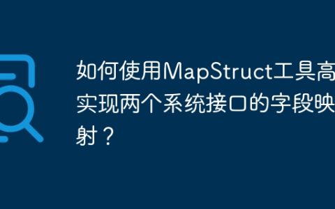 如何使用MapStruct工具高效实现两个系统接口的字段映射？