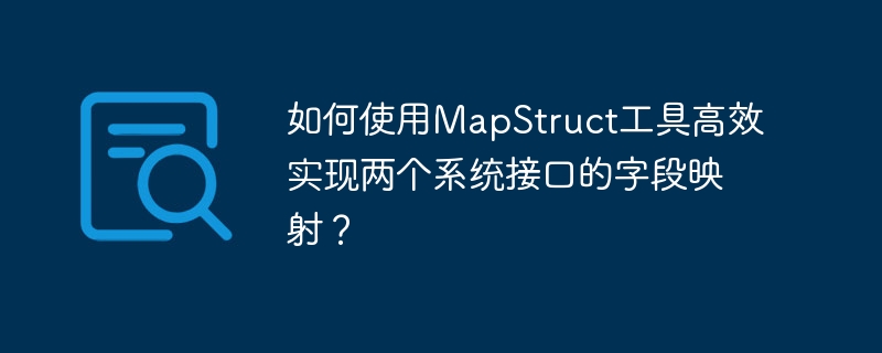 如何使用mapstruct工具高效实现两个系统接口的字段映射?
