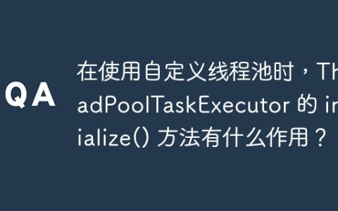 在使用自定义线程池时，ThreadPoolTaskExecutor 的 initialize() 方法有什么作用？