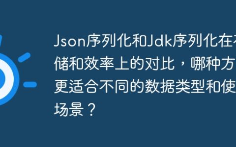 Json序列化和Jdk序列化在存储和效率上的对比，哪种方法更适合不同的数据类型和使用场景？