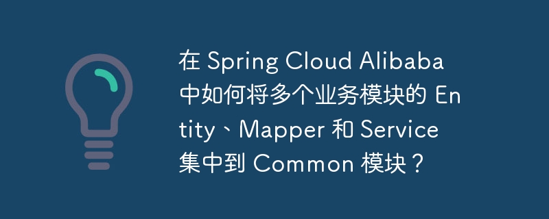 在 spring cloud alibaba 中如何将多个业务模块的 entity、mapper 和 service 集中到 common 模块?