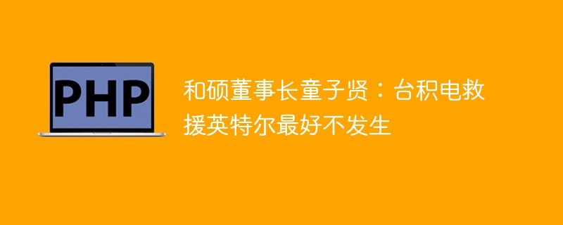 和硕董事长童子贤:台积电救援英特尔最好不发生