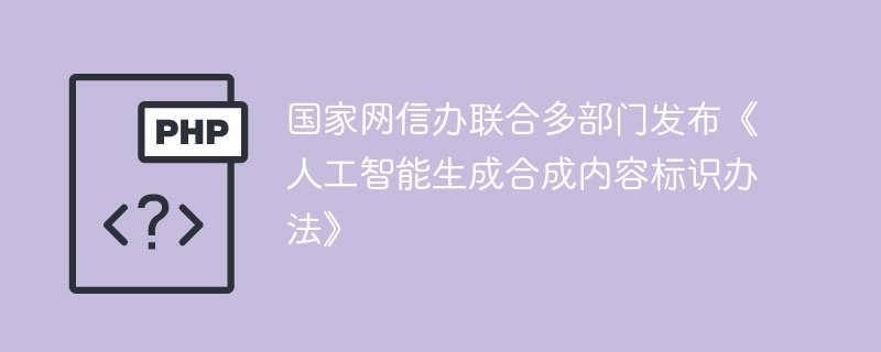 国家网信办联合多部门发布《人工智能生成合成内容标识办法》