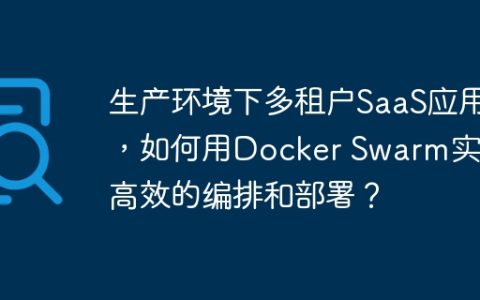 生产环境下多租户SaaS应用，如何用Docker Swarm实现高效的编排和部署？