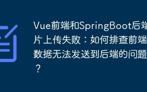 Vue前端和SpringBoot后端分片上传失败：如何排查前端数据无法发送到后端的问题？