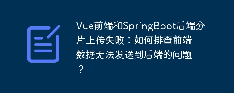 vue前端和springboot后端分片上传失败:如何排查前端数据无法发送到后端的问题?