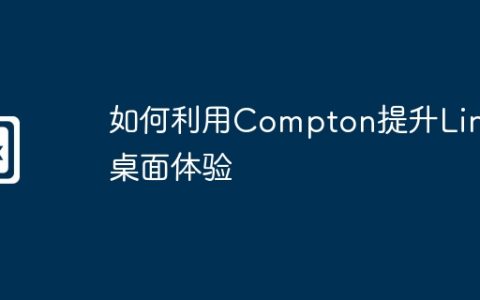 如何利用Compton提升Linux桌面体验