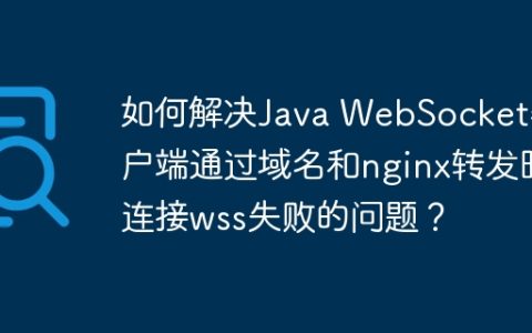 如何解决Java WebSocket客户端通过域名和nginx转发时连接wss失败的问题？