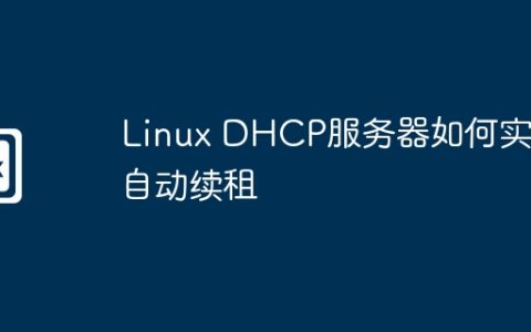 Linux DHCP服务器如何实现自动续租