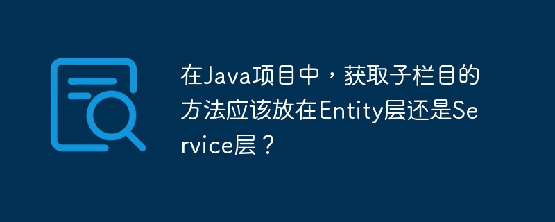 在java项目中,获取子栏目的方法应该放在entity层还是service层?