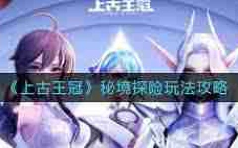 上古王冠秘境探险玩法攻略-探索上古王冠秘境的正确姿势