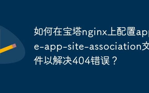 如何在宝塔nginx上配置apple-app-site-association文件以解决404错误？