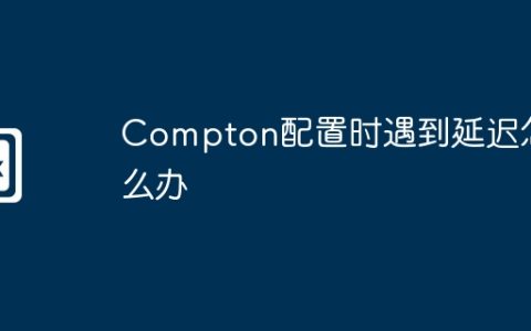 Compton配置时遇到延迟怎么办