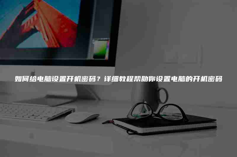 如何给电脑设置开机密码?详细教程帮助你设置电脑的开机密码