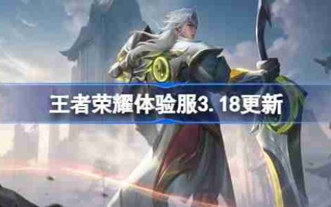 王者荣耀体验服3.18有什么更新-王者荣耀3月18日体验服更新内容